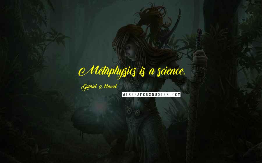 Gabriel Marcel Quotes: Metaphysics is a science.