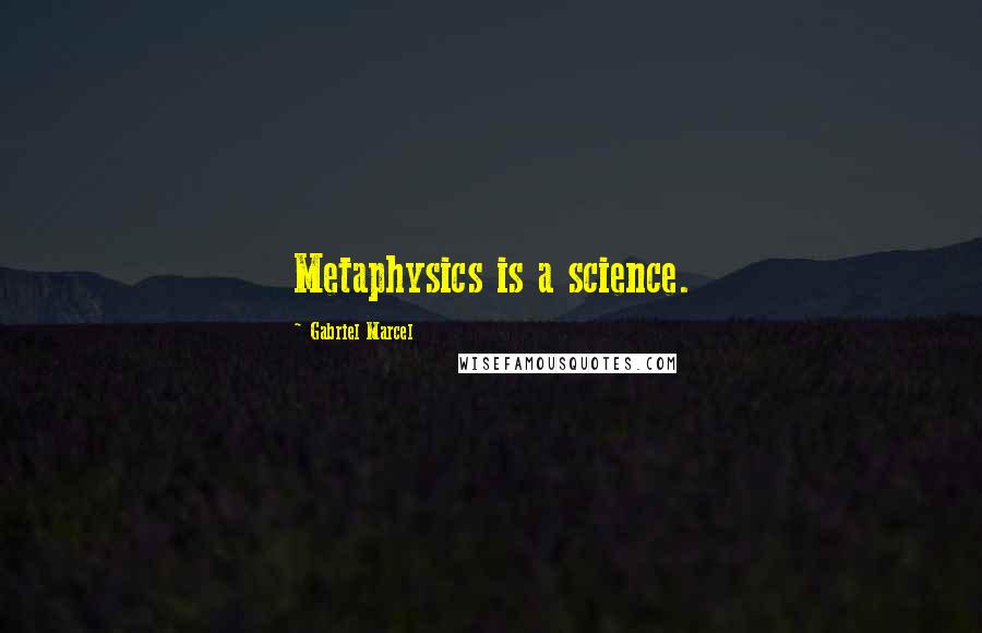 Gabriel Marcel Quotes: Metaphysics is a science.