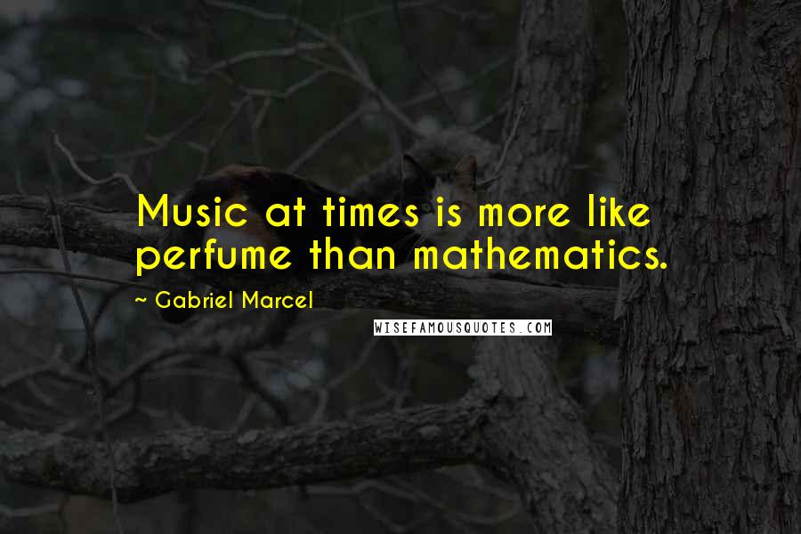 Gabriel Marcel Quotes: Music at times is more like perfume than mathematics.