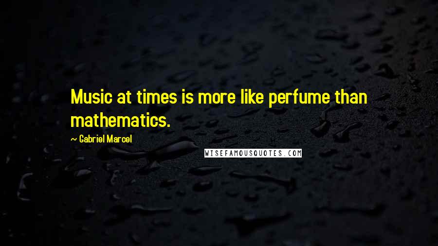 Gabriel Marcel Quotes: Music at times is more like perfume than mathematics.