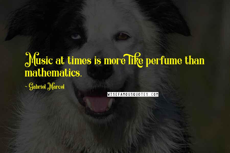 Gabriel Marcel Quotes: Music at times is more like perfume than mathematics.