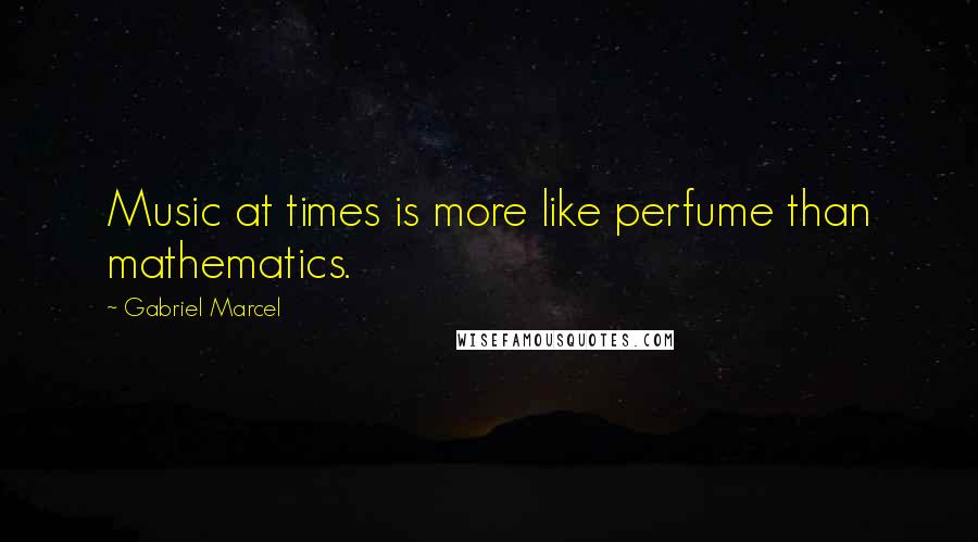 Gabriel Marcel Quotes: Music at times is more like perfume than mathematics.