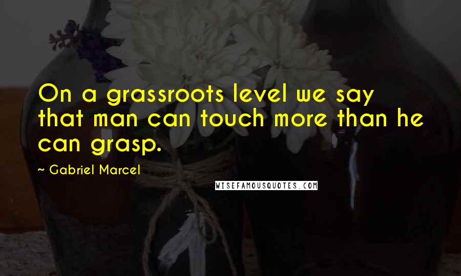 Gabriel Marcel Quotes: On a grassroots level we say that man can touch more than he can grasp.