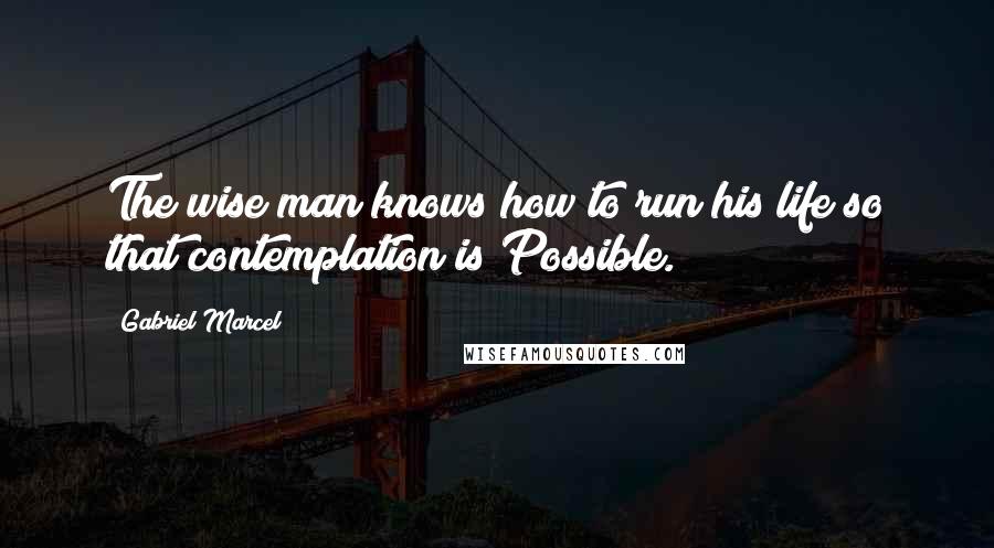 Gabriel Marcel Quotes: The wise man knows how to run his life so that contemplation is Possible.