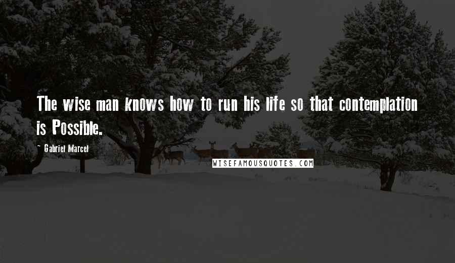 Gabriel Marcel Quotes: The wise man knows how to run his life so that contemplation is Possible.