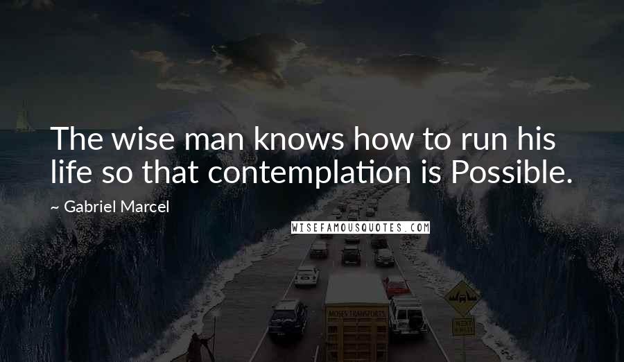 Gabriel Marcel Quotes: The wise man knows how to run his life so that contemplation is Possible.