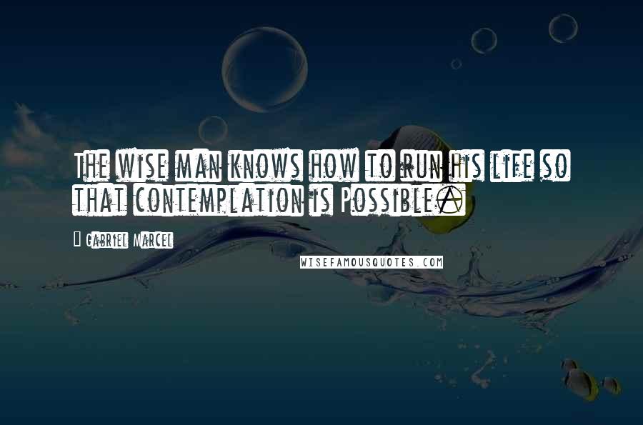 Gabriel Marcel Quotes: The wise man knows how to run his life so that contemplation is Possible.