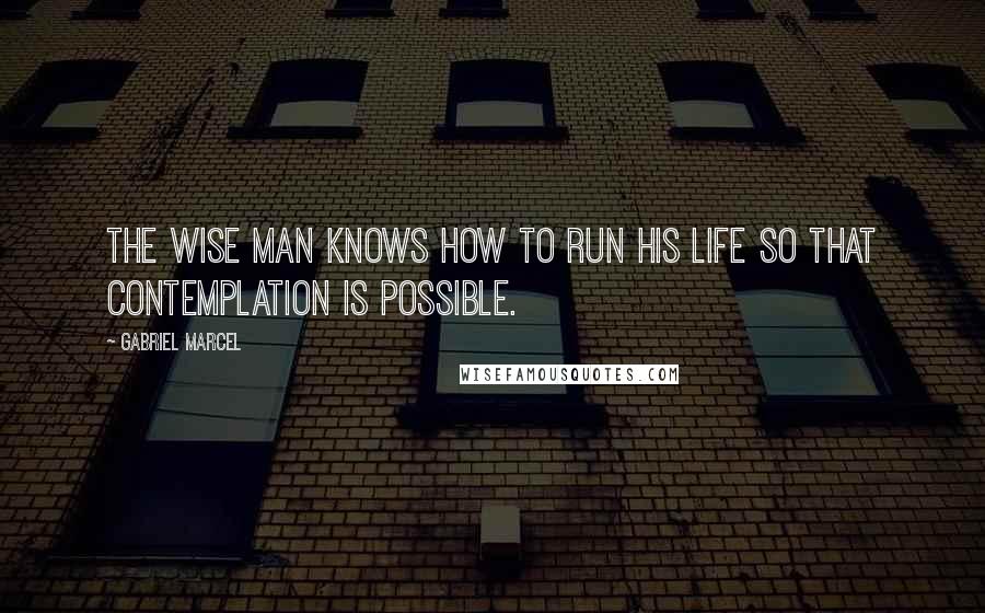 Gabriel Marcel Quotes: The wise man knows how to run his life so that contemplation is Possible.