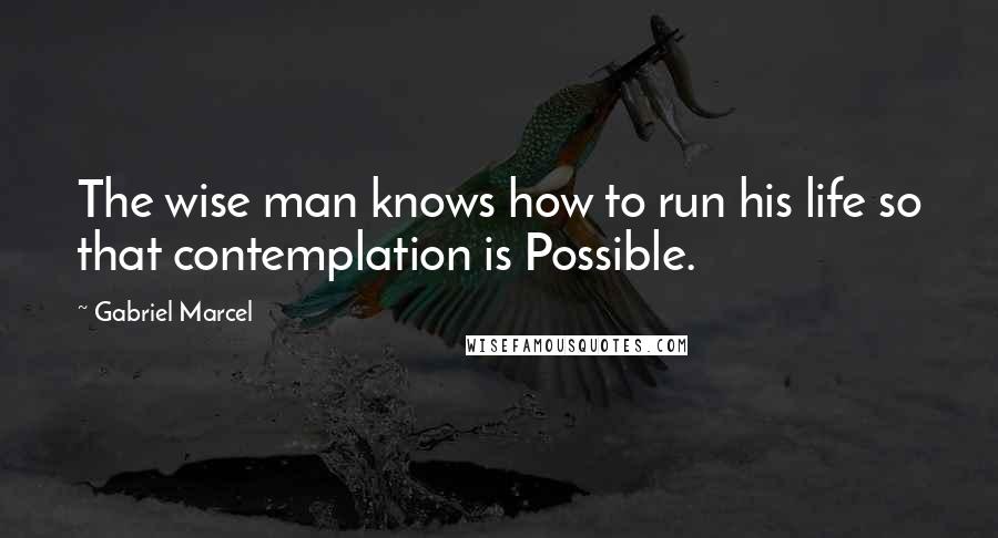 Gabriel Marcel Quotes: The wise man knows how to run his life so that contemplation is Possible.