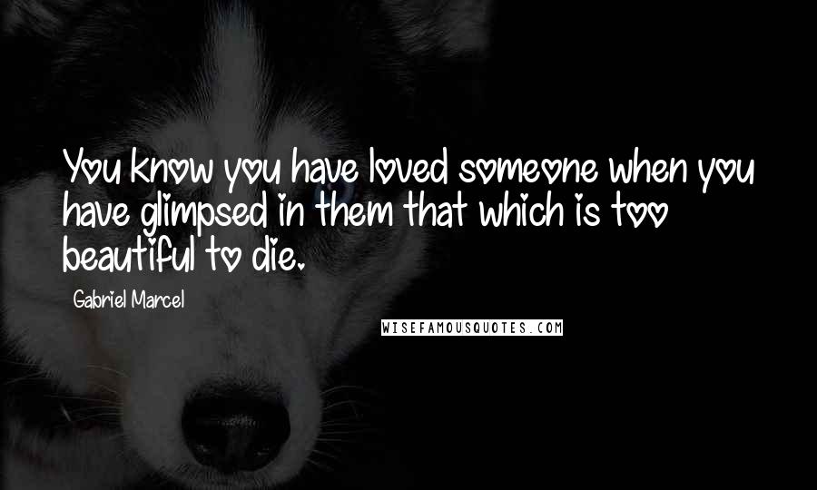 Gabriel Marcel Quotes: You know you have loved someone when you have glimpsed in them that which is too beautiful to die.