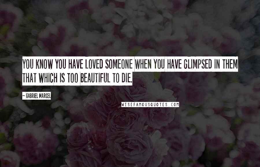 Gabriel Marcel Quotes: You know you have loved someone when you have glimpsed in them that which is too beautiful to die.