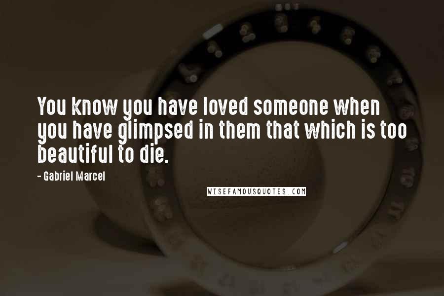 Gabriel Marcel Quotes: You know you have loved someone when you have glimpsed in them that which is too beautiful to die.