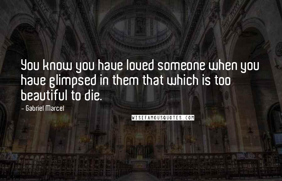 Gabriel Marcel Quotes: You know you have loved someone when you have glimpsed in them that which is too beautiful to die.