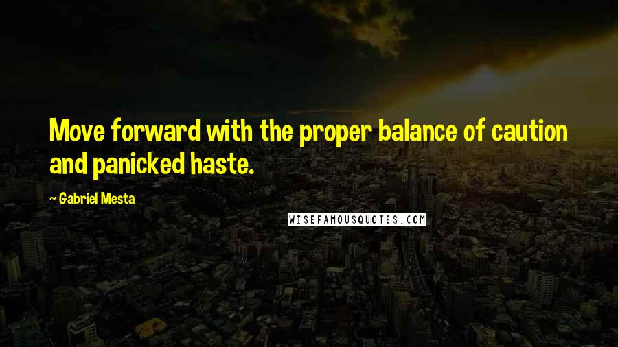 Gabriel Mesta Quotes: Move forward with the proper balance of caution and panicked haste.