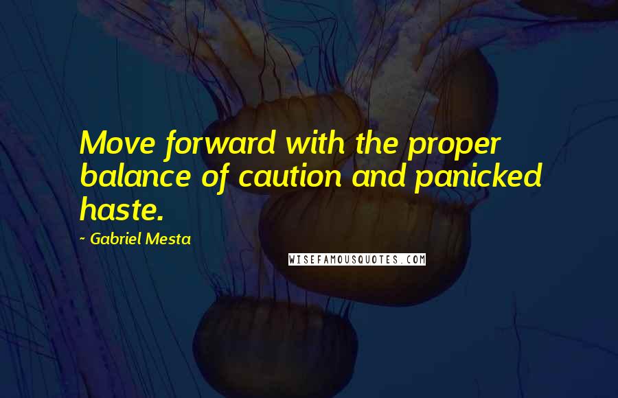 Gabriel Mesta Quotes: Move forward with the proper balance of caution and panicked haste.