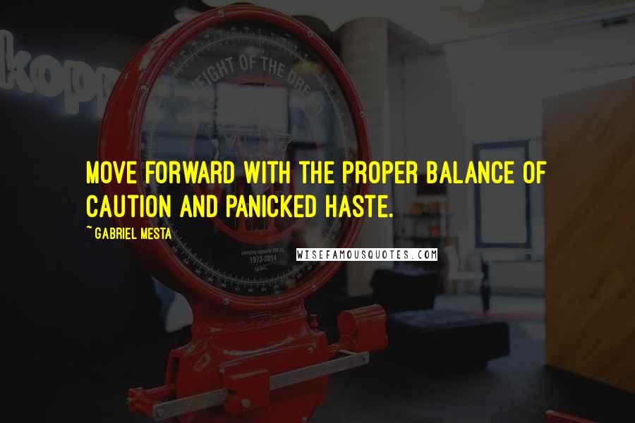 Gabriel Mesta Quotes: Move forward with the proper balance of caution and panicked haste.
