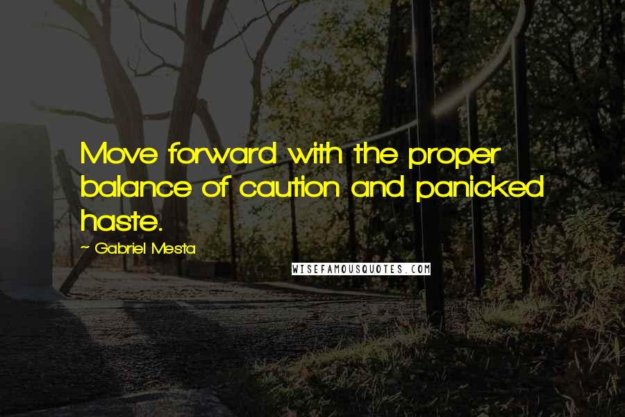 Gabriel Mesta Quotes: Move forward with the proper balance of caution and panicked haste.