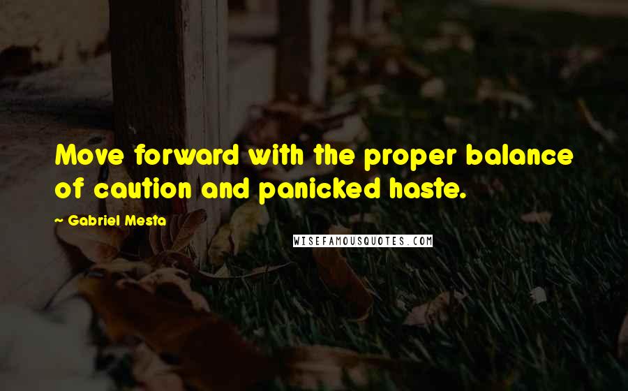 Gabriel Mesta Quotes: Move forward with the proper balance of caution and panicked haste.