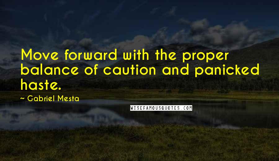 Gabriel Mesta Quotes: Move forward with the proper balance of caution and panicked haste.