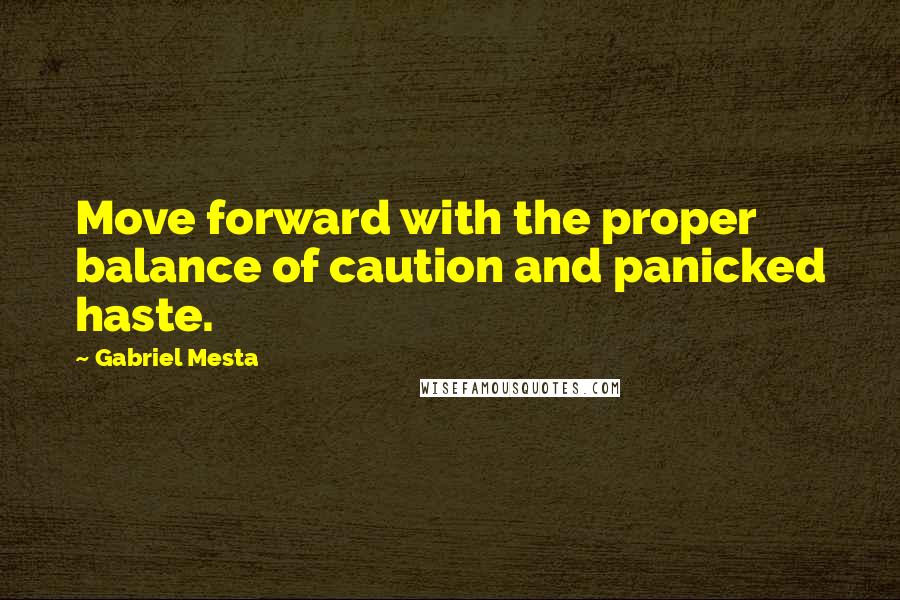 Gabriel Mesta Quotes: Move forward with the proper balance of caution and panicked haste.