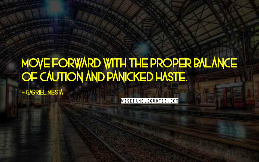 Gabriel Mesta Quotes: Move forward with the proper balance of caution and panicked haste.