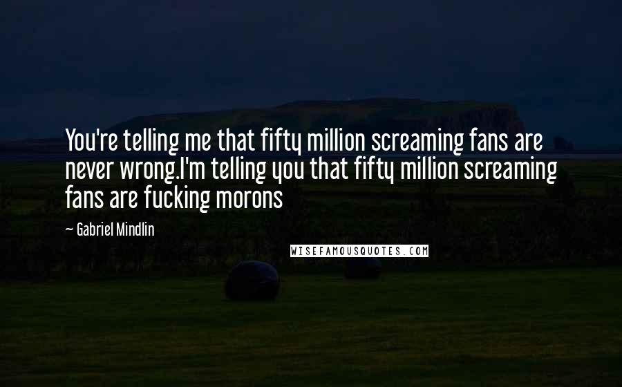 Gabriel Mindlin Quotes: You're telling me that fifty million screaming fans are never wrong.I'm telling you that fifty million screaming fans are fucking morons