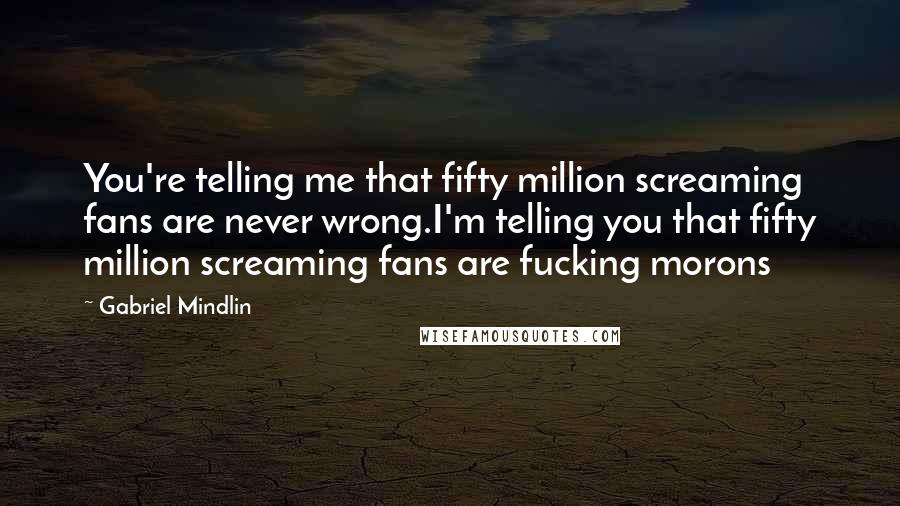 Gabriel Mindlin Quotes: You're telling me that fifty million screaming fans are never wrong.I'm telling you that fifty million screaming fans are fucking morons
