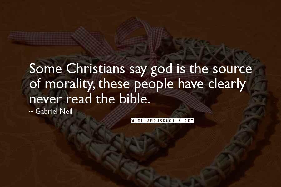 Gabriel Neil Quotes: Some Christians say god is the source of morality, these people have clearly never read the bible.