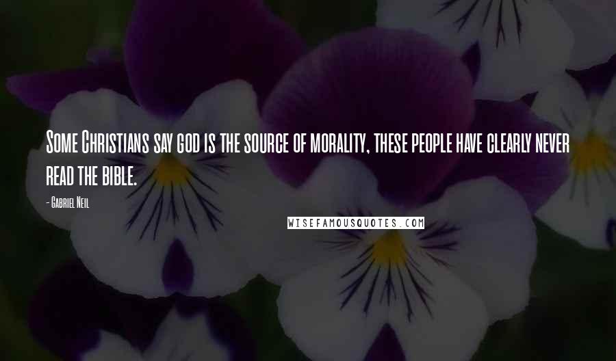 Gabriel Neil Quotes: Some Christians say god is the source of morality, these people have clearly never read the bible.