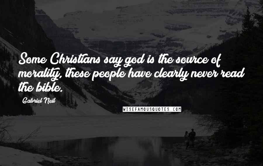 Gabriel Neil Quotes: Some Christians say god is the source of morality, these people have clearly never read the bible.