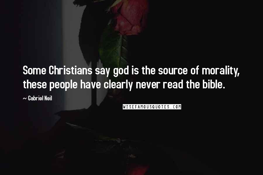 Gabriel Neil Quotes: Some Christians say god is the source of morality, these people have clearly never read the bible.