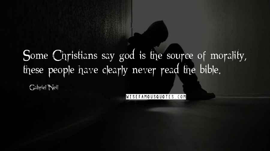 Gabriel Neil Quotes: Some Christians say god is the source of morality, these people have clearly never read the bible.