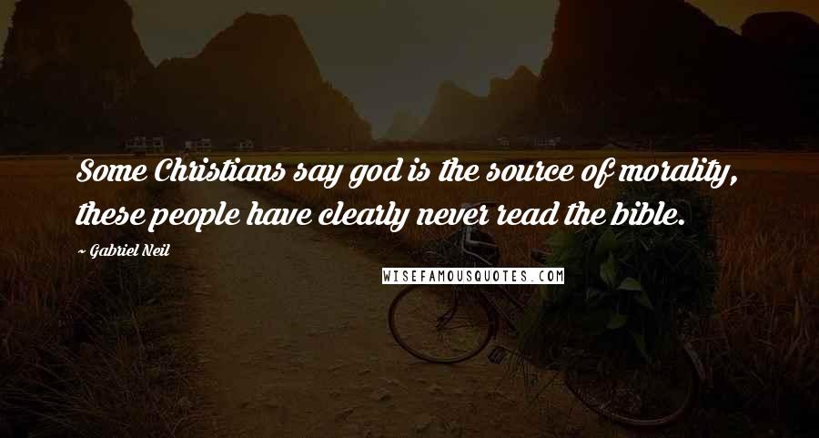 Gabriel Neil Quotes: Some Christians say god is the source of morality, these people have clearly never read the bible.