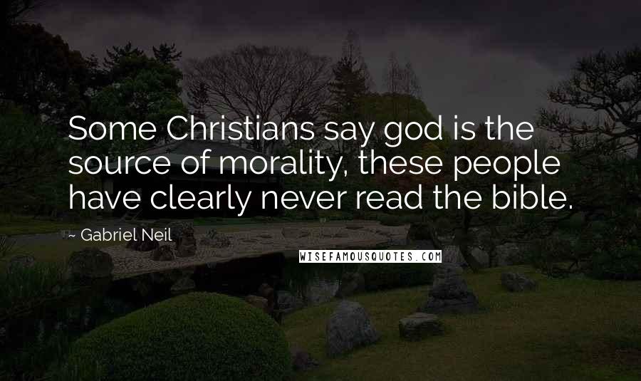 Gabriel Neil Quotes: Some Christians say god is the source of morality, these people have clearly never read the bible.