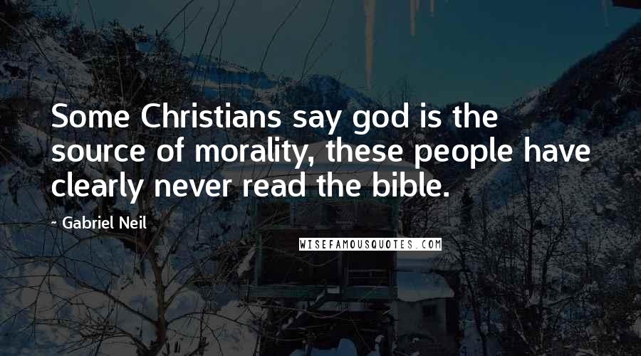 Gabriel Neil Quotes: Some Christians say god is the source of morality, these people have clearly never read the bible.