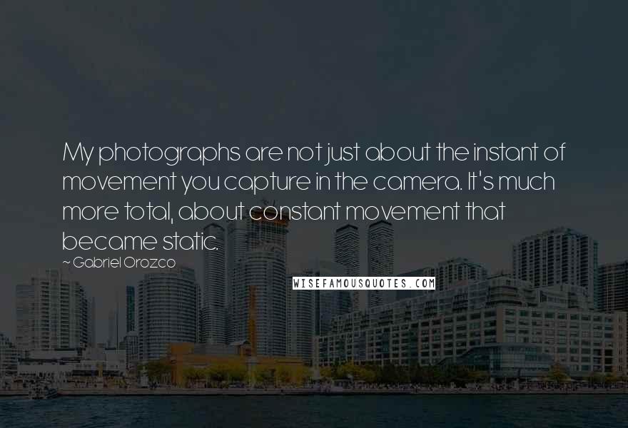 Gabriel Orozco Quotes: My photographs are not just about the instant of movement you capture in the camera. It's much more total, about constant movement that became static.