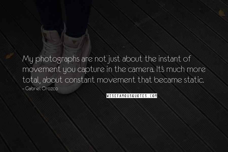 Gabriel Orozco Quotes: My photographs are not just about the instant of movement you capture in the camera. It's much more total, about constant movement that became static.