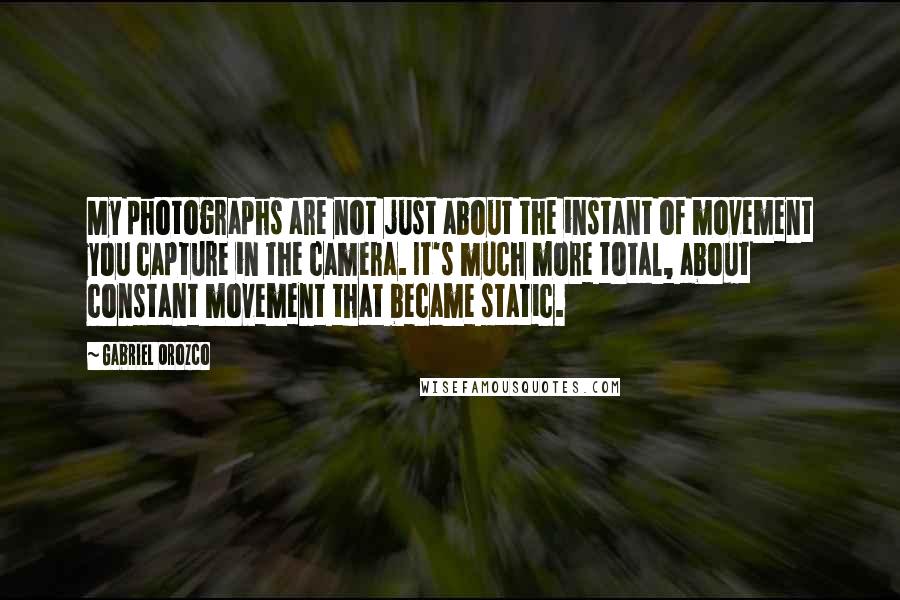 Gabriel Orozco Quotes: My photographs are not just about the instant of movement you capture in the camera. It's much more total, about constant movement that became static.
