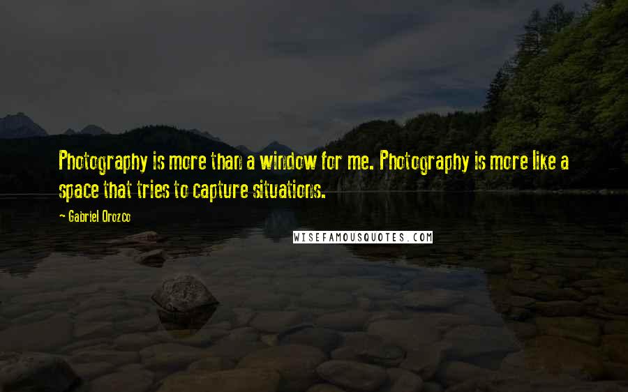 Gabriel Orozco Quotes: Photography is more than a window for me. Photography is more like a space that tries to capture situations.