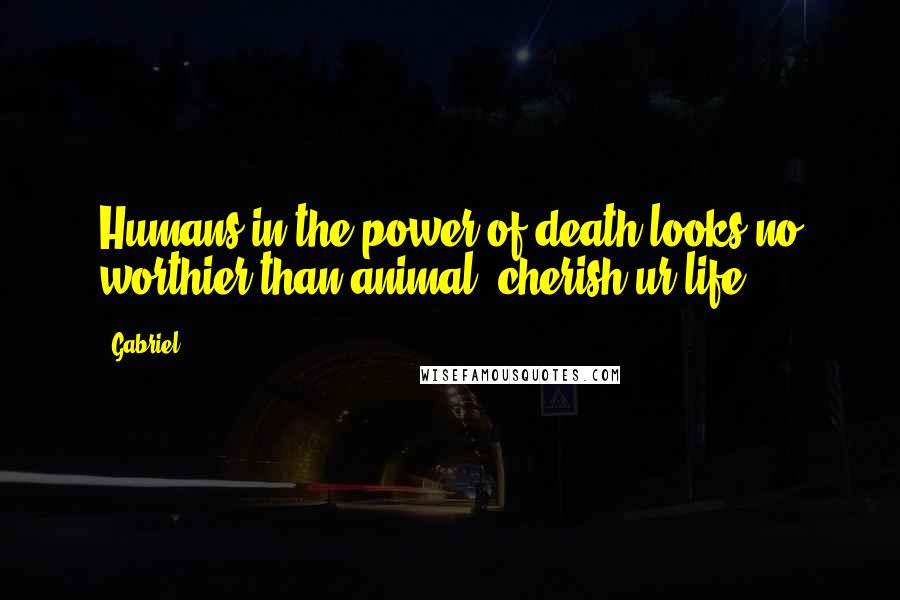 Gabriel Quotes: Humans in the power of death looks no worthier than animal, cherish ur life!