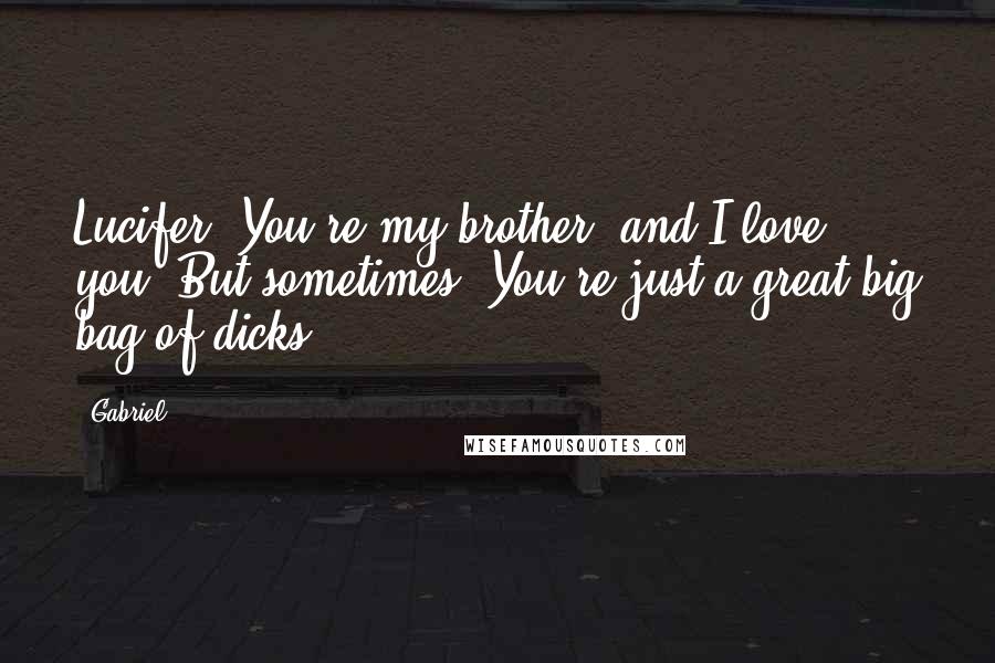 Gabriel Quotes: Lucifer. You're my brother, and I love you. But sometimes, You're just a great big bag of dicks.