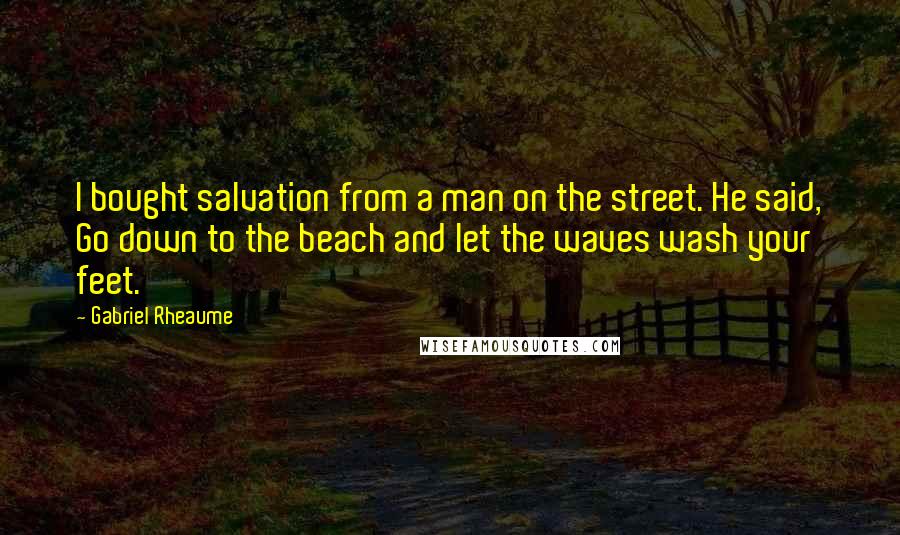 Gabriel Rheaume Quotes: I bought salvation from a man on the street. He said, Go down to the beach and let the waves wash your feet.