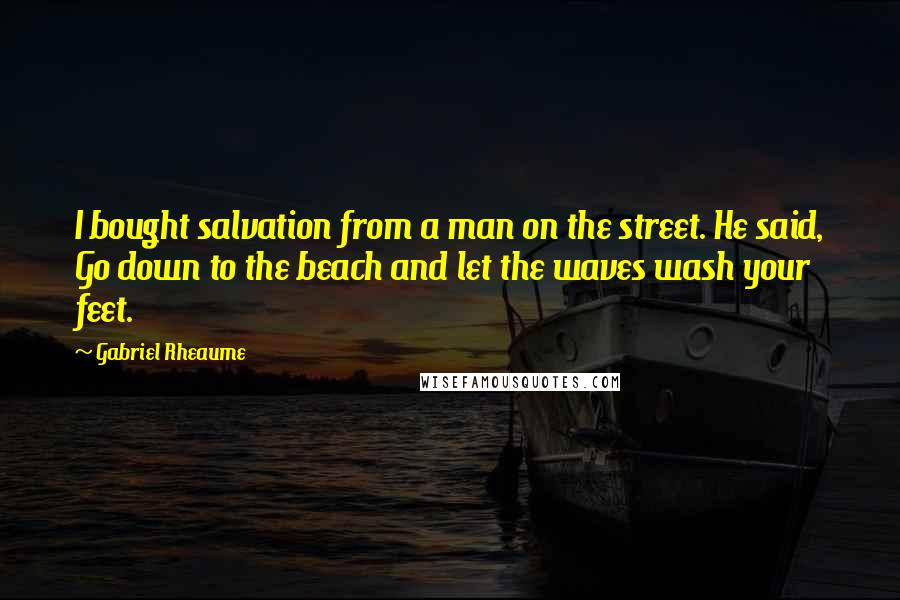 Gabriel Rheaume Quotes: I bought salvation from a man on the street. He said, Go down to the beach and let the waves wash your feet.