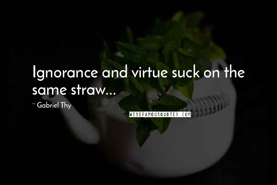 Gabriel Thy Quotes: Ignorance and virtue suck on the same straw...