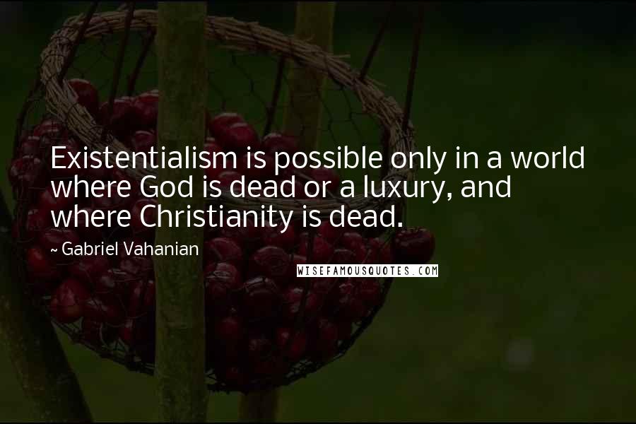 Gabriel Vahanian Quotes: Existentialism is possible only in a world where God is dead or a luxury, and where Christianity is dead.