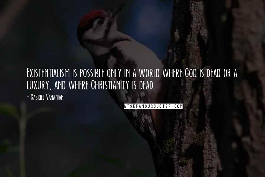 Gabriel Vahanian Quotes: Existentialism is possible only in a world where God is dead or a luxury, and where Christianity is dead.