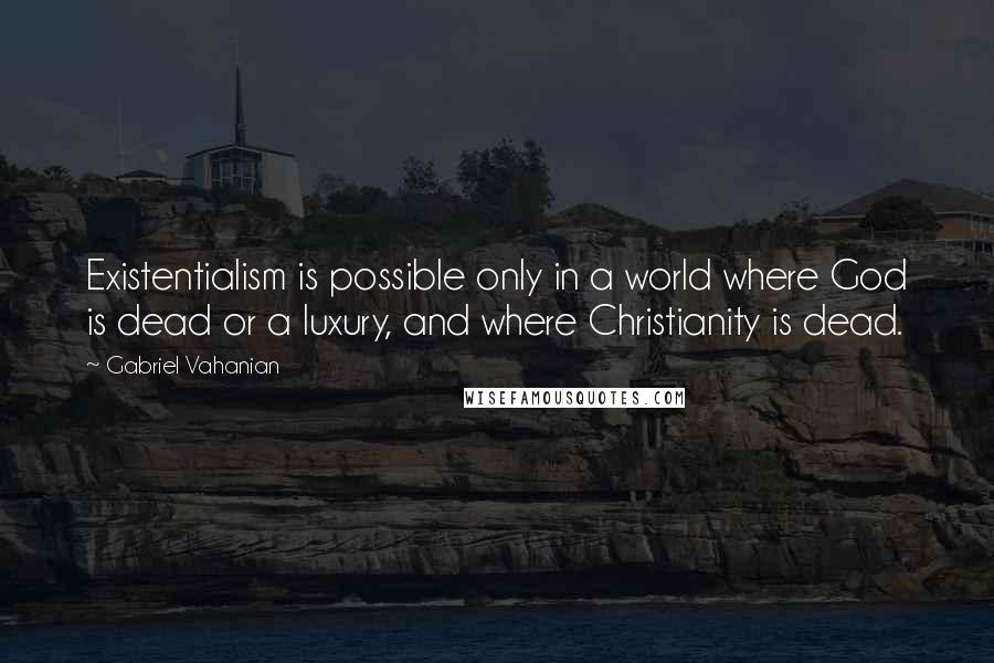 Gabriel Vahanian Quotes: Existentialism is possible only in a world where God is dead or a luxury, and where Christianity is dead.