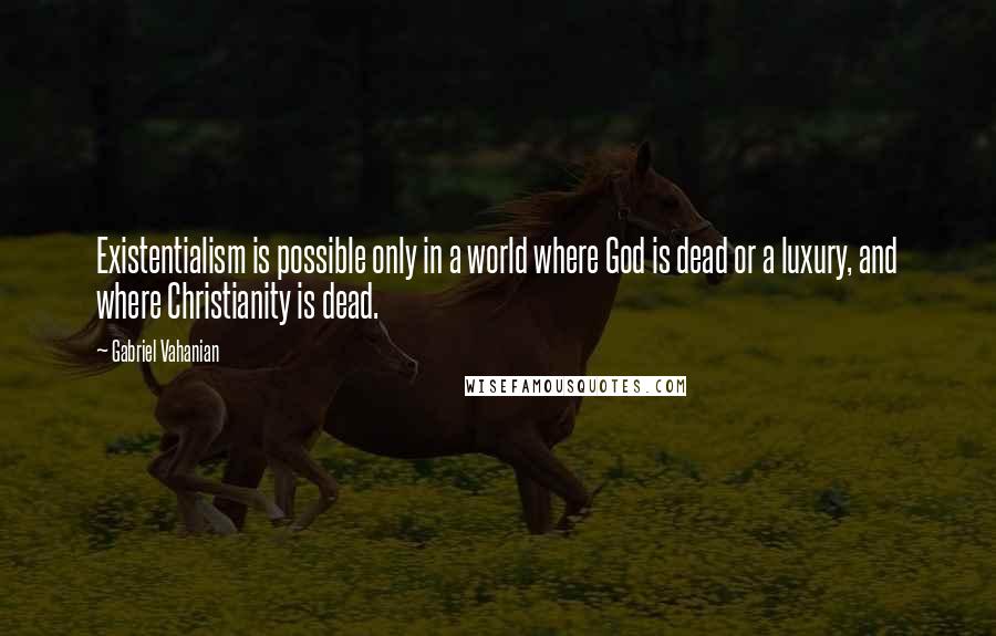 Gabriel Vahanian Quotes: Existentialism is possible only in a world where God is dead or a luxury, and where Christianity is dead.