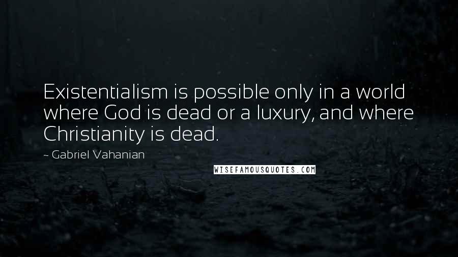 Gabriel Vahanian Quotes: Existentialism is possible only in a world where God is dead or a luxury, and where Christianity is dead.