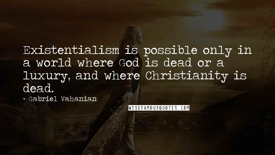 Gabriel Vahanian Quotes: Existentialism is possible only in a world where God is dead or a luxury, and where Christianity is dead.